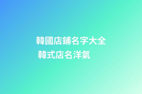 韓國店鋪名字大全 韓式店名洋氣-第1張-店鋪起名-玄機派